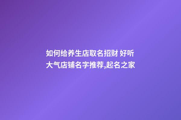 如何给养生店取名招财 好听大气店铺名字推荐,起名之家-第1张-店铺起名-玄机派